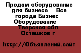 Продам оборудование для бизнеса  - Все города Бизнес » Оборудование   . Тверская обл.,Осташков г.